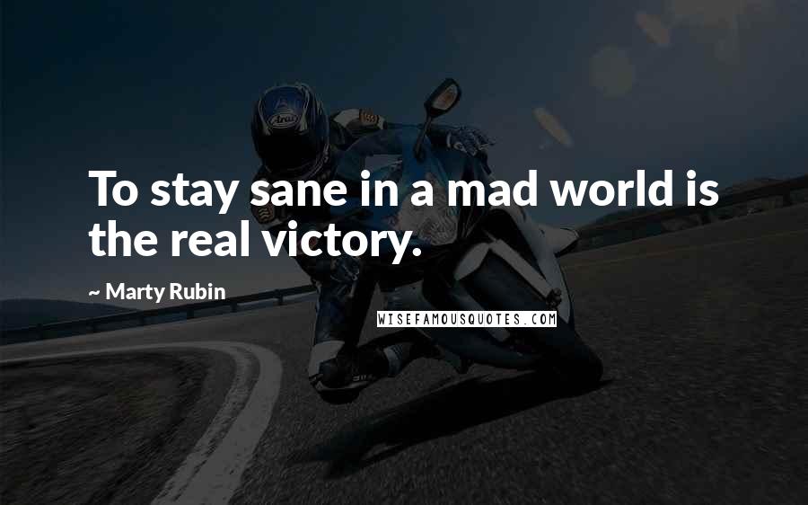 Marty Rubin Quotes: To stay sane in a mad world is the real victory.