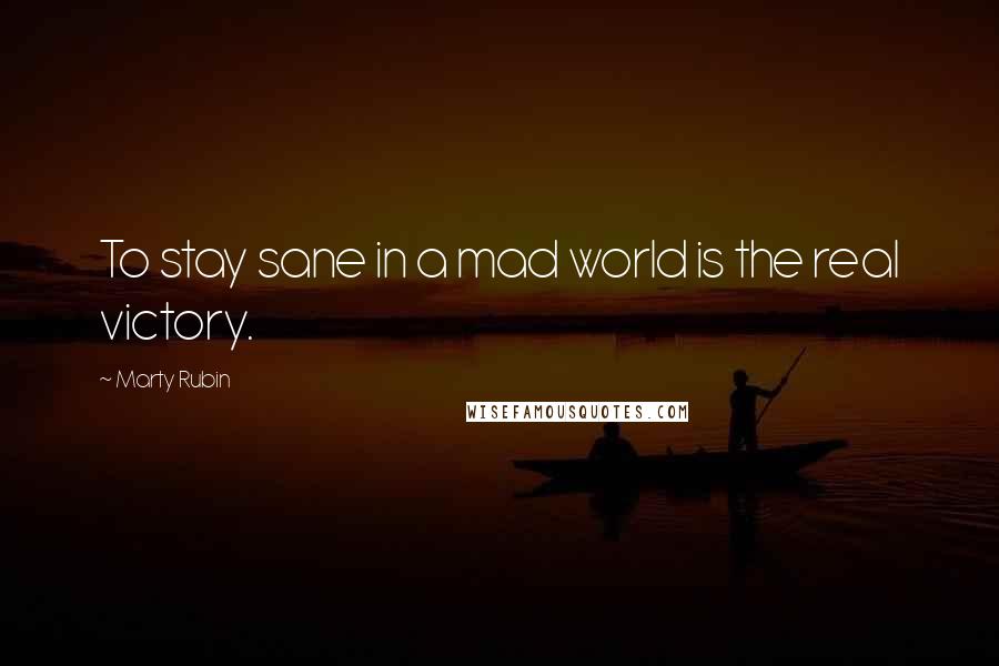 Marty Rubin Quotes: To stay sane in a mad world is the real victory.