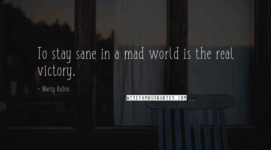 Marty Rubin Quotes: To stay sane in a mad world is the real victory.