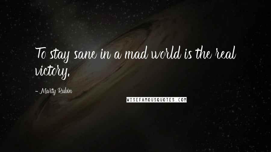 Marty Rubin Quotes: To stay sane in a mad world is the real victory.