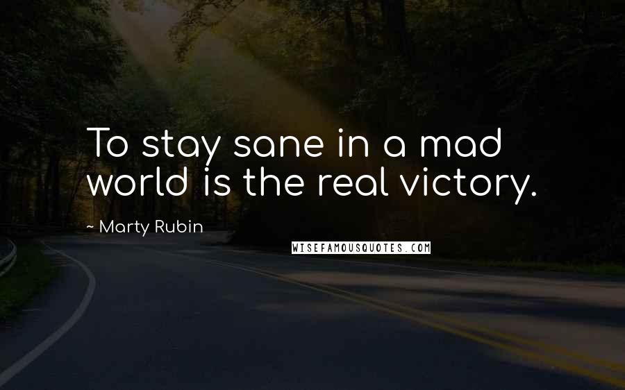 Marty Rubin Quotes: To stay sane in a mad world is the real victory.