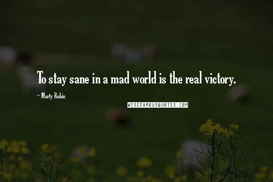 Marty Rubin Quotes: To stay sane in a mad world is the real victory.