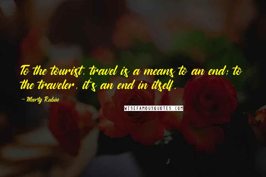 Marty Rubin Quotes: To the tourist, travel is a means to an end; to the traveler, it's an end in itself.
