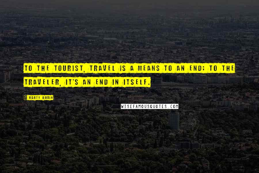 Marty Rubin Quotes: To the tourist, travel is a means to an end; to the traveler, it's an end in itself.