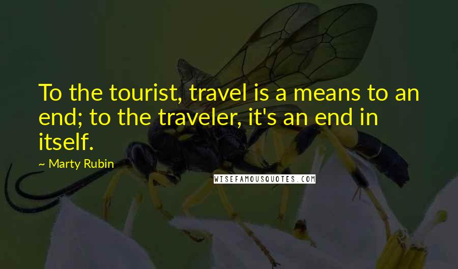 Marty Rubin Quotes: To the tourist, travel is a means to an end; to the traveler, it's an end in itself.