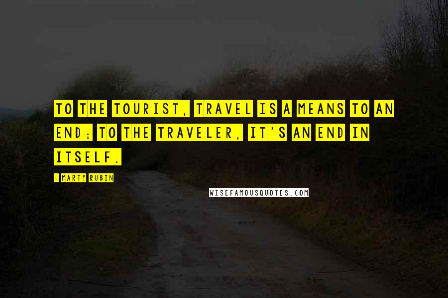 Marty Rubin Quotes: To the tourist, travel is a means to an end; to the traveler, it's an end in itself.
