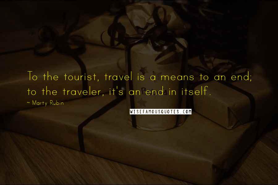 Marty Rubin Quotes: To the tourist, travel is a means to an end; to the traveler, it's an end in itself.