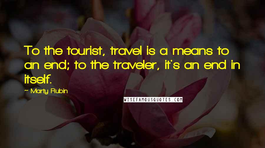 Marty Rubin Quotes: To the tourist, travel is a means to an end; to the traveler, it's an end in itself.