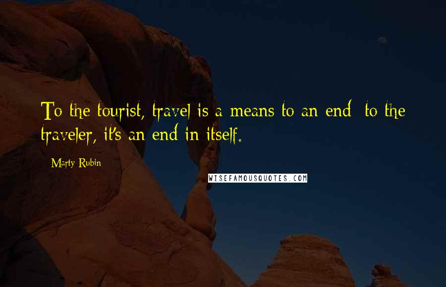 Marty Rubin Quotes: To the tourist, travel is a means to an end; to the traveler, it's an end in itself.