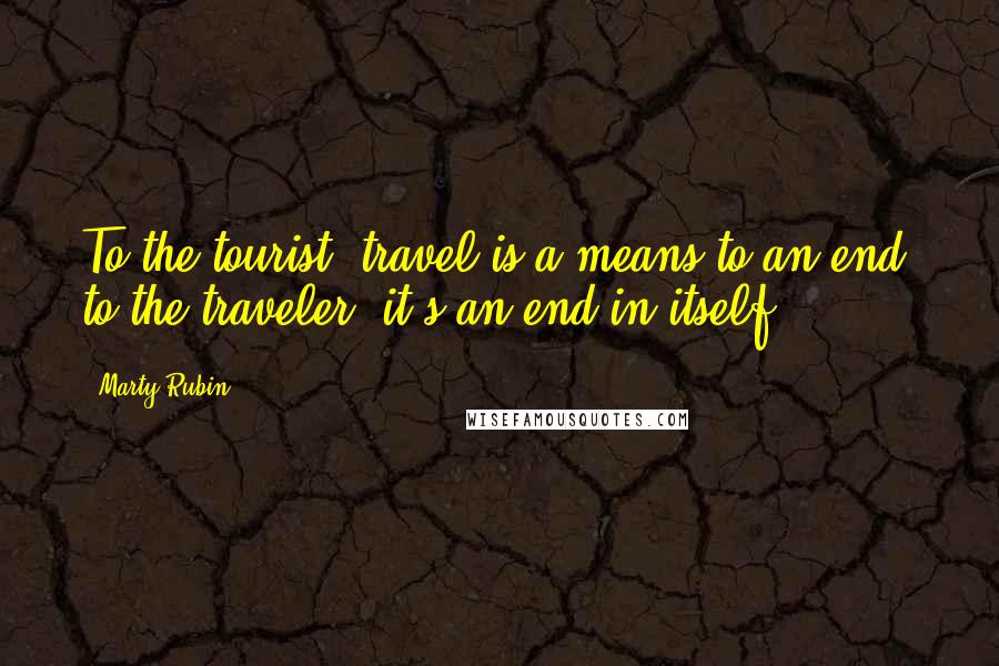 Marty Rubin Quotes: To the tourist, travel is a means to an end; to the traveler, it's an end in itself.