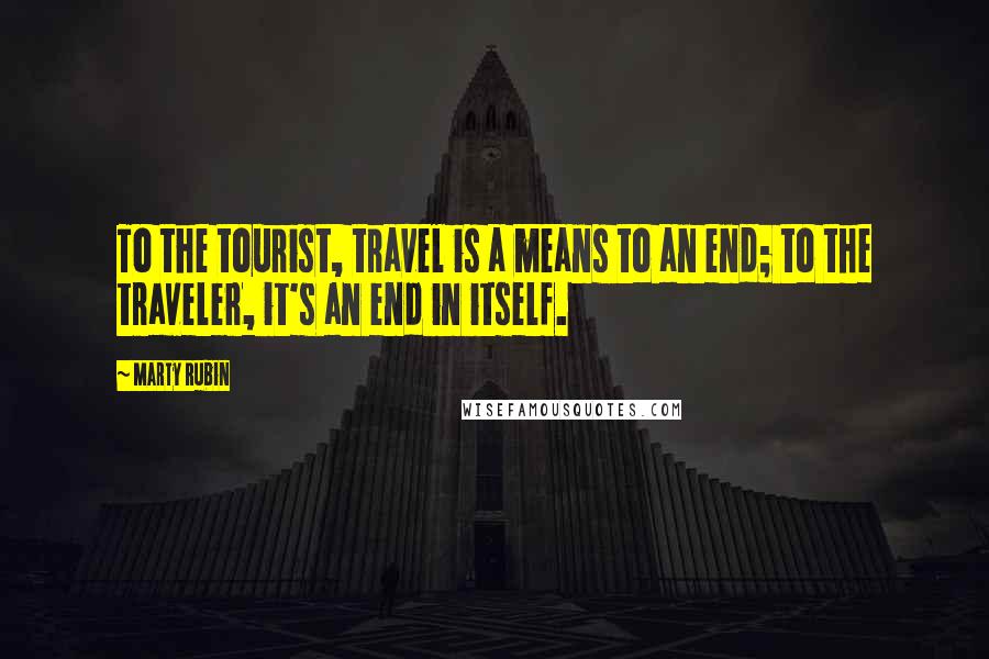 Marty Rubin Quotes: To the tourist, travel is a means to an end; to the traveler, it's an end in itself.