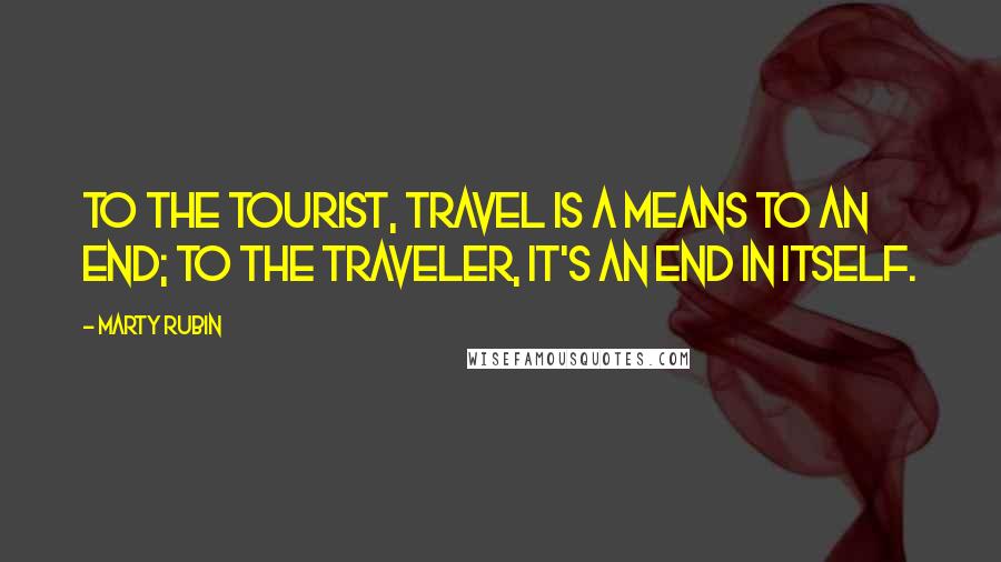 Marty Rubin Quotes: To the tourist, travel is a means to an end; to the traveler, it's an end in itself.