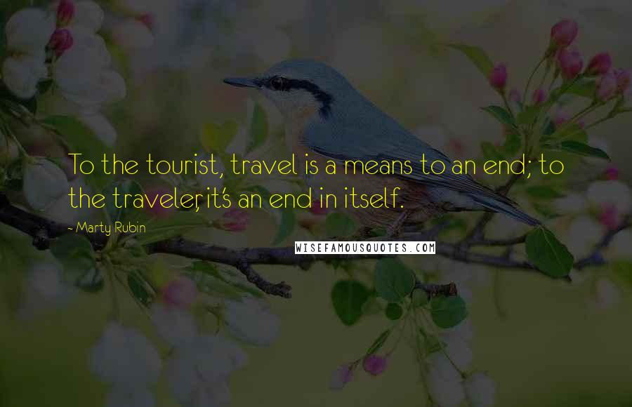 Marty Rubin Quotes: To the tourist, travel is a means to an end; to the traveler, it's an end in itself.