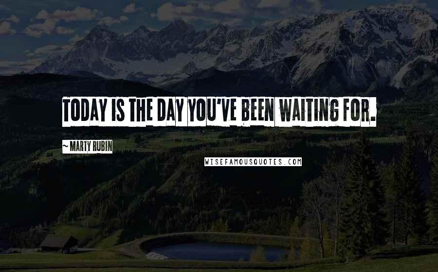 Marty Rubin Quotes: Today is the day you've been waiting for.