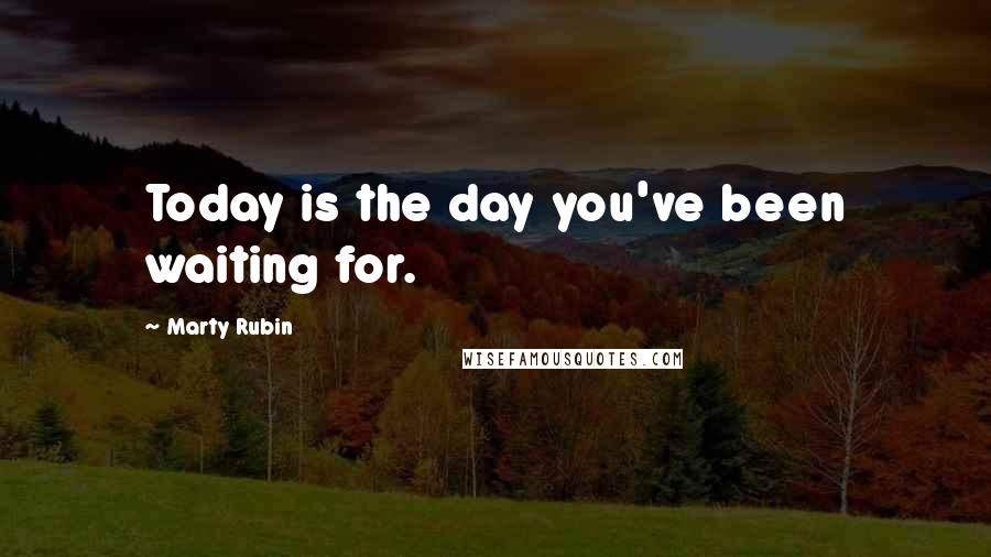 Marty Rubin Quotes: Today is the day you've been waiting for.