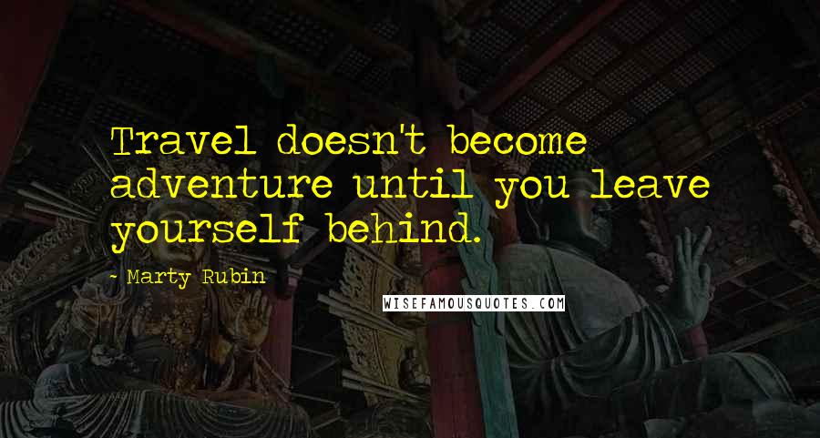 Marty Rubin Quotes: Travel doesn't become adventure until you leave yourself behind.