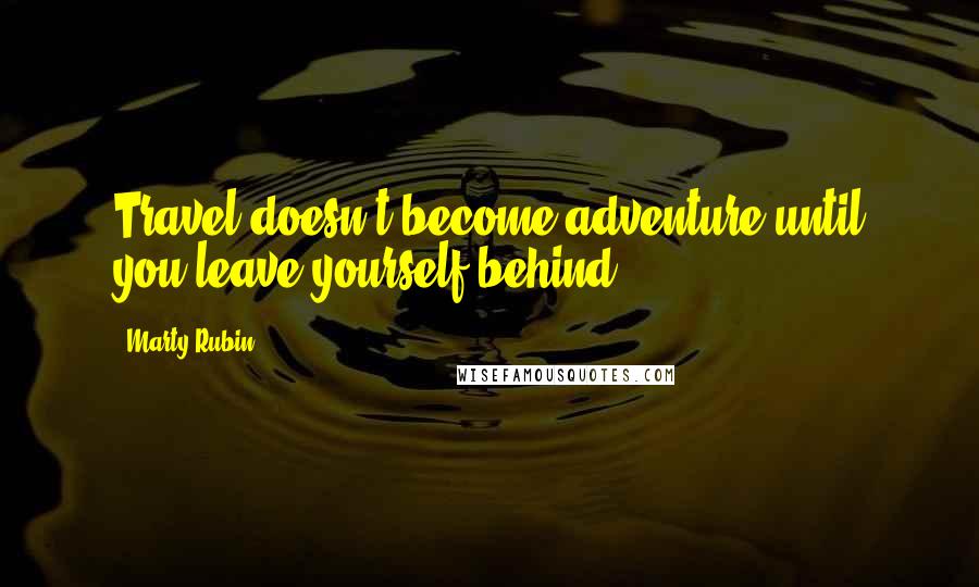 Marty Rubin Quotes: Travel doesn't become adventure until you leave yourself behind.