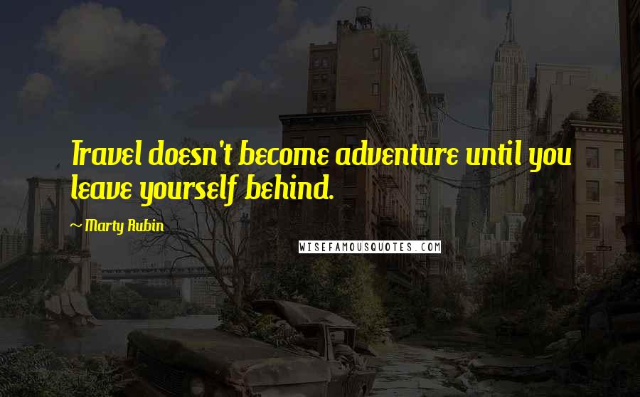 Marty Rubin Quotes: Travel doesn't become adventure until you leave yourself behind.
