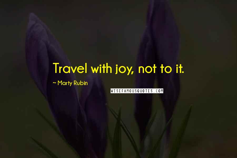 Marty Rubin Quotes: Travel with joy, not to it.