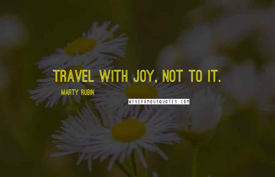 Marty Rubin Quotes: Travel with joy, not to it.