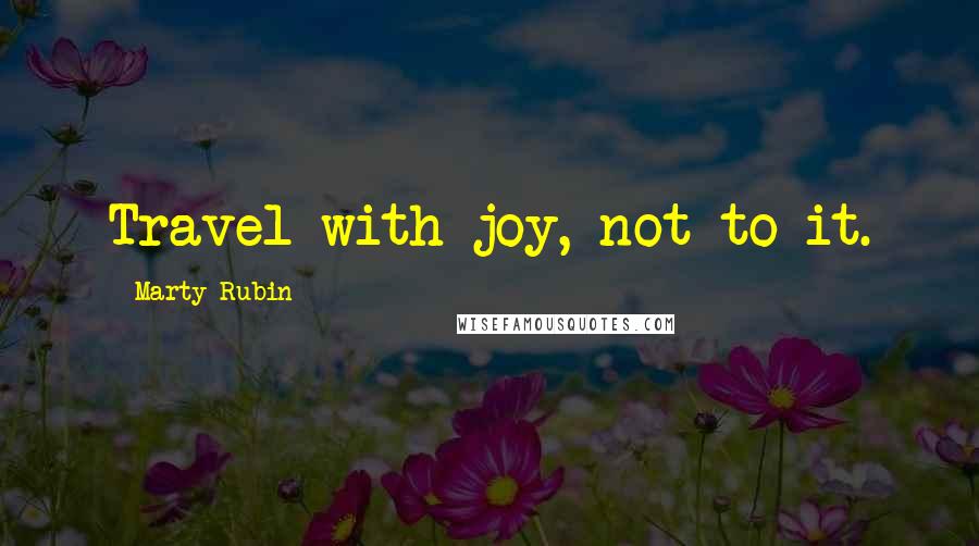 Marty Rubin Quotes: Travel with joy, not to it.