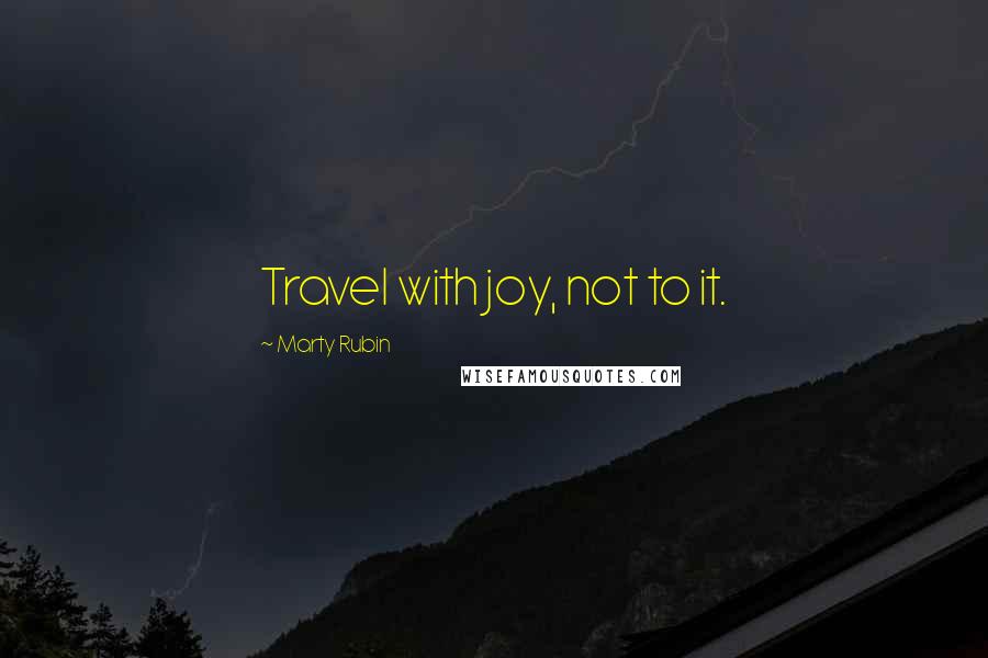 Marty Rubin Quotes: Travel with joy, not to it.