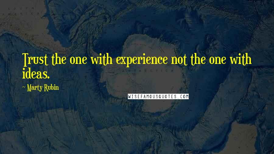 Marty Rubin Quotes: Trust the one with experience not the one with ideas.