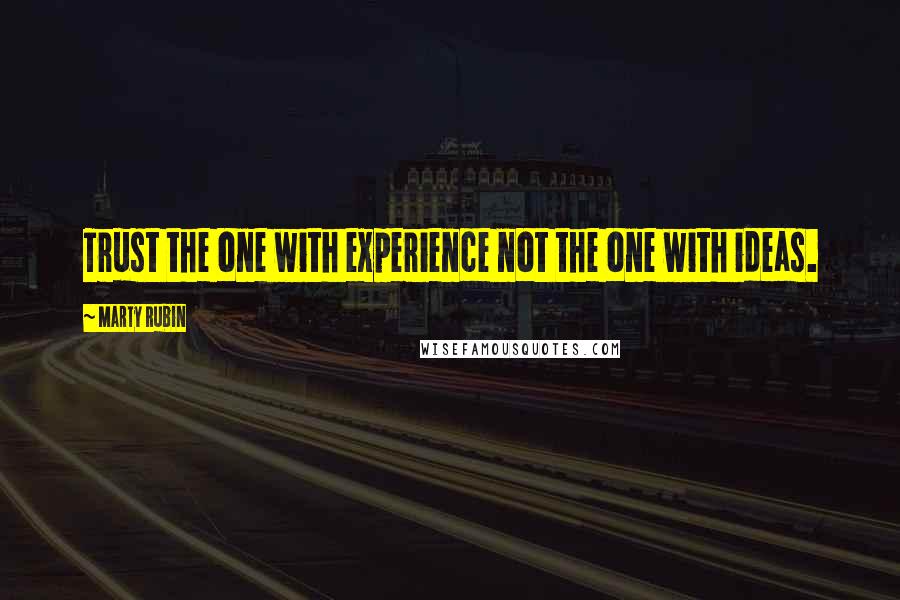 Marty Rubin Quotes: Trust the one with experience not the one with ideas.