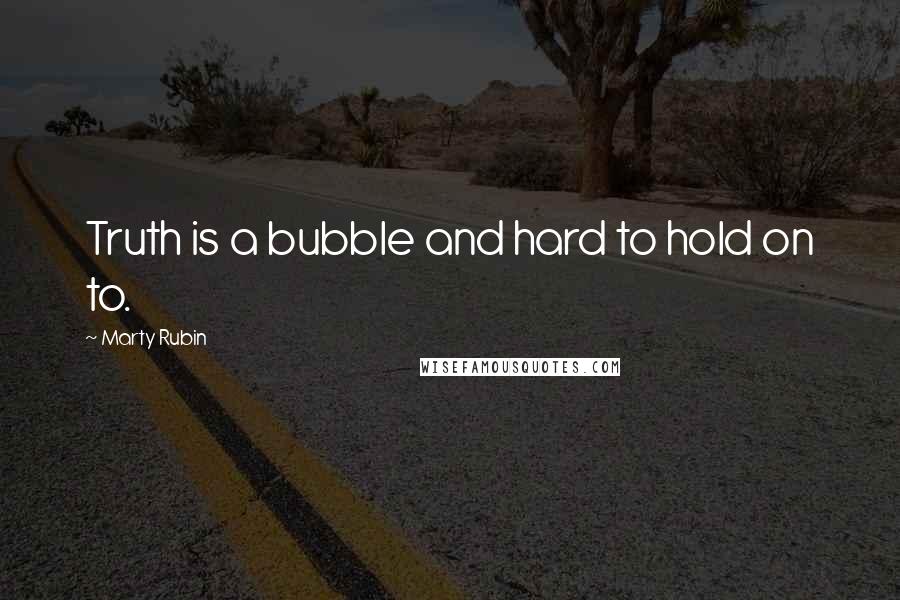 Marty Rubin Quotes: Truth is a bubble and hard to hold on to.