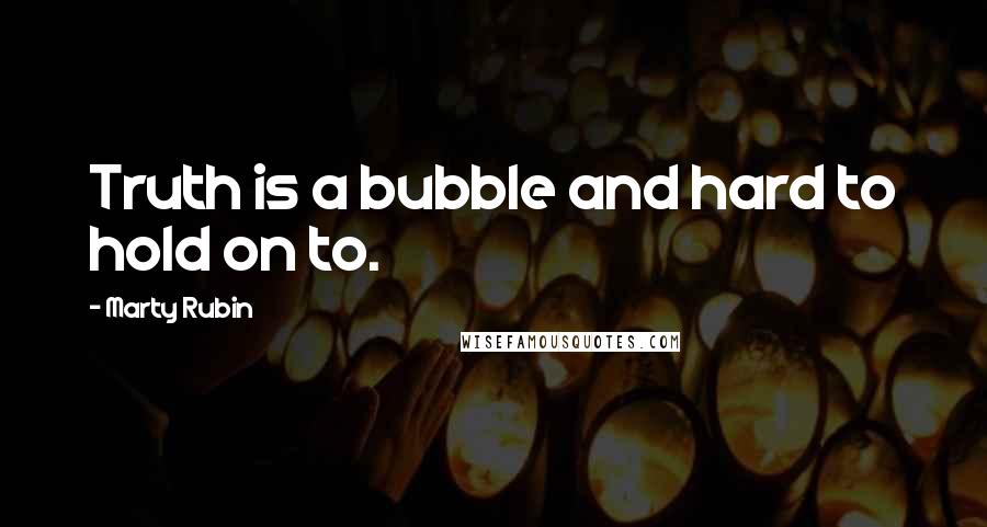 Marty Rubin Quotes: Truth is a bubble and hard to hold on to.