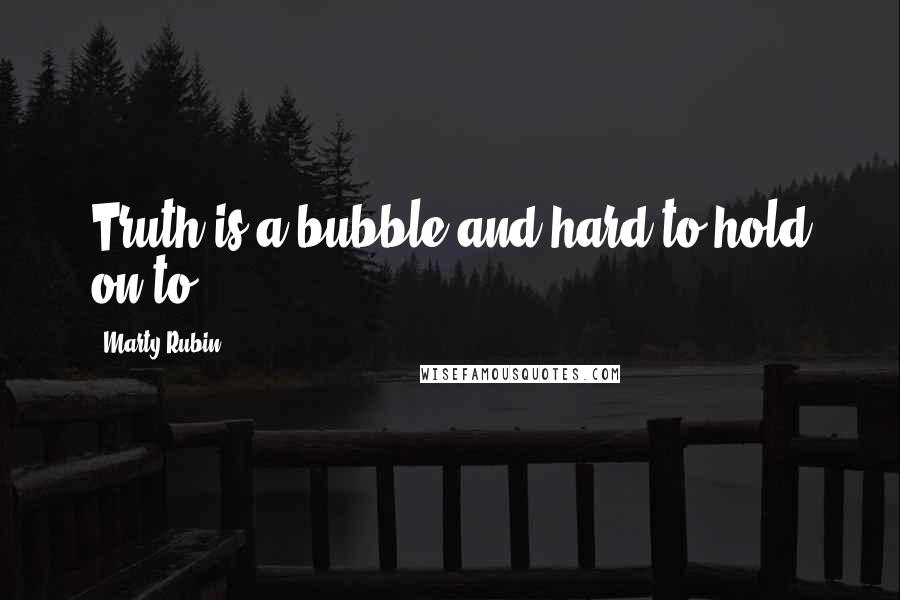 Marty Rubin Quotes: Truth is a bubble and hard to hold on to.