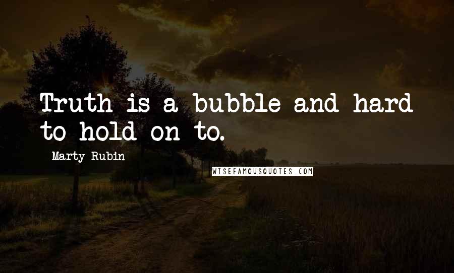 Marty Rubin Quotes: Truth is a bubble and hard to hold on to.