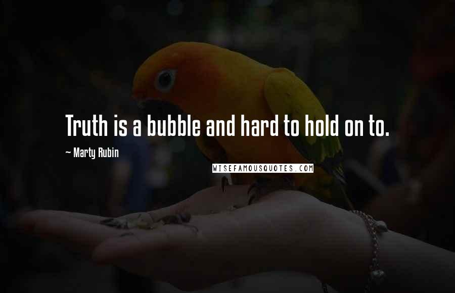 Marty Rubin Quotes: Truth is a bubble and hard to hold on to.