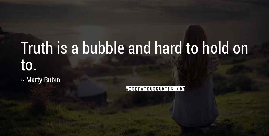 Marty Rubin Quotes: Truth is a bubble and hard to hold on to.