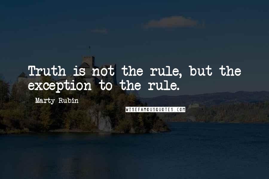 Marty Rubin Quotes: Truth is not the rule, but the exception to the rule.