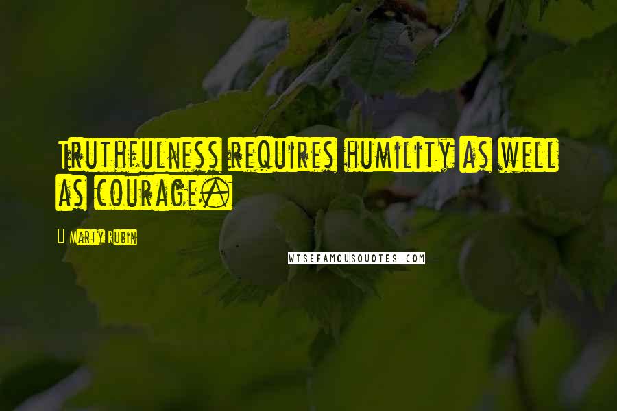 Marty Rubin Quotes: Truthfulness requires humility as well as courage.