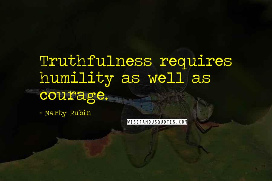 Marty Rubin Quotes: Truthfulness requires humility as well as courage.