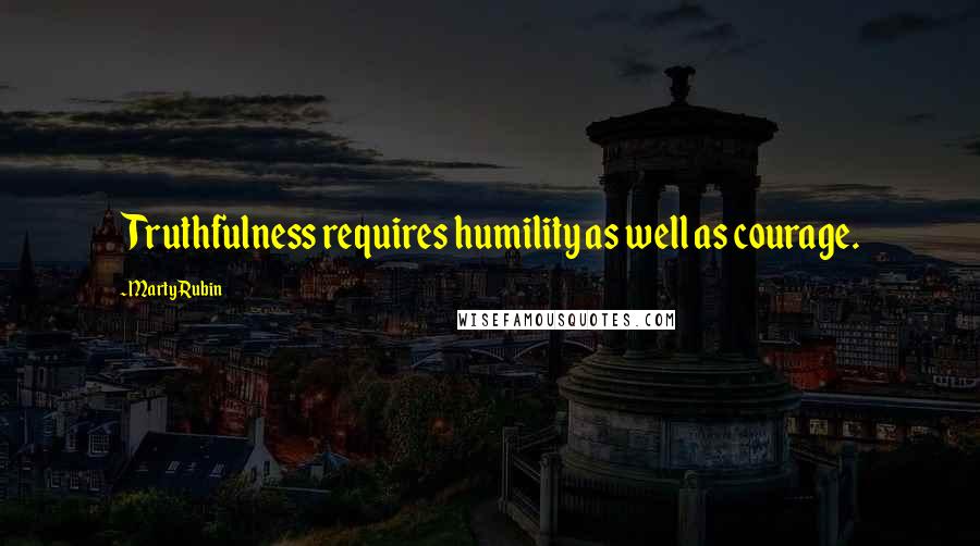 Marty Rubin Quotes: Truthfulness requires humility as well as courage.