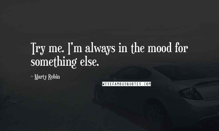 Marty Rubin Quotes: Try me. I'm always in the mood for something else.
