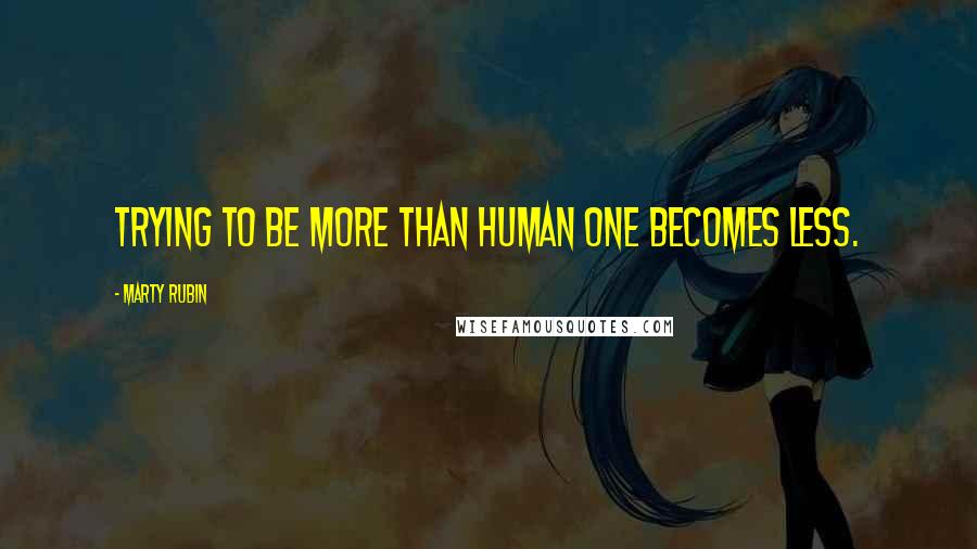 Marty Rubin Quotes: Trying to be more than human one becomes less.