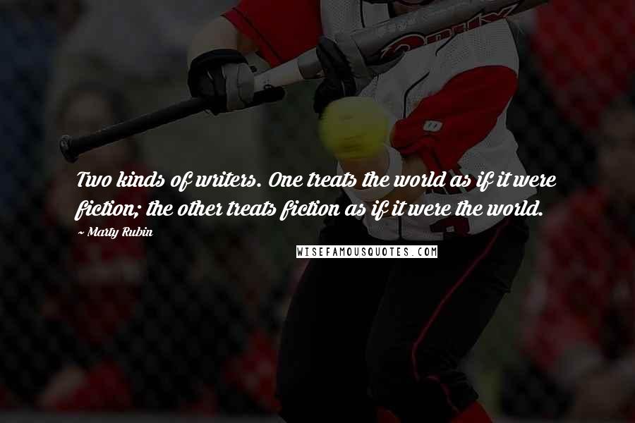 Marty Rubin Quotes: Two kinds of writers. One treats the world as if it were fiction; the other treats fiction as if it were the world.