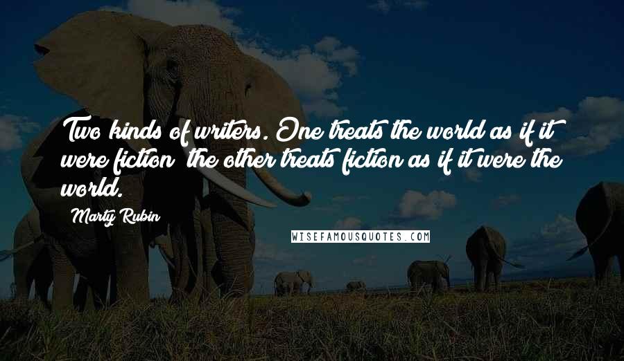 Marty Rubin Quotes: Two kinds of writers. One treats the world as if it were fiction; the other treats fiction as if it were the world.