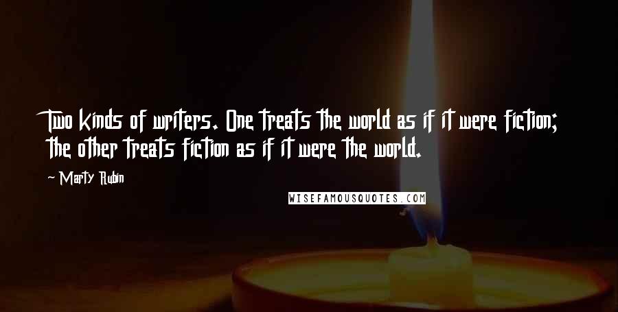 Marty Rubin Quotes: Two kinds of writers. One treats the world as if it were fiction; the other treats fiction as if it were the world.