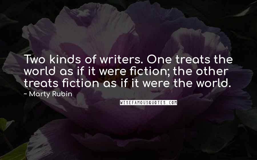 Marty Rubin Quotes: Two kinds of writers. One treats the world as if it were fiction; the other treats fiction as if it were the world.