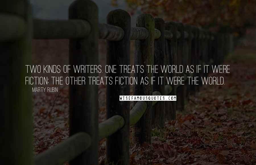 Marty Rubin Quotes: Two kinds of writers. One treats the world as if it were fiction; the other treats fiction as if it were the world.