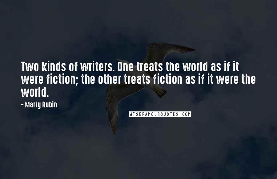 Marty Rubin Quotes: Two kinds of writers. One treats the world as if it were fiction; the other treats fiction as if it were the world.