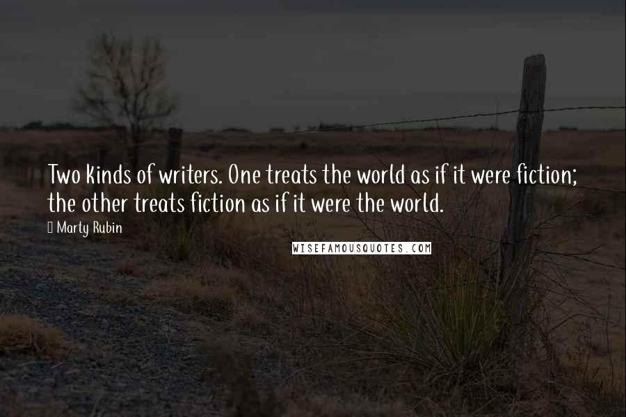 Marty Rubin Quotes: Two kinds of writers. One treats the world as if it were fiction; the other treats fiction as if it were the world.