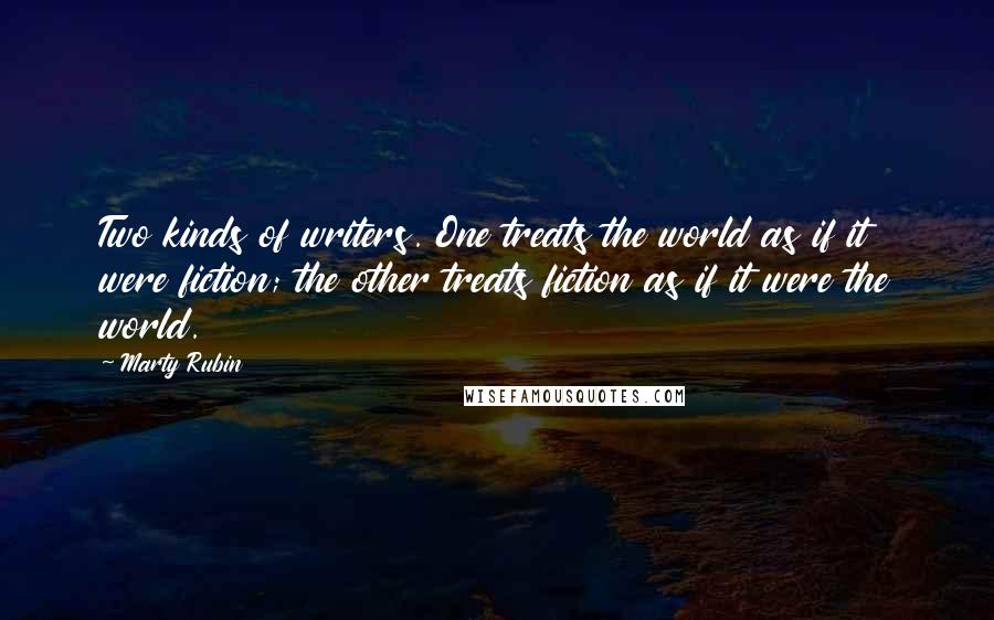 Marty Rubin Quotes: Two kinds of writers. One treats the world as if it were fiction; the other treats fiction as if it were the world.