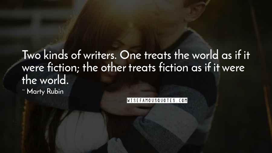 Marty Rubin Quotes: Two kinds of writers. One treats the world as if it were fiction; the other treats fiction as if it were the world.