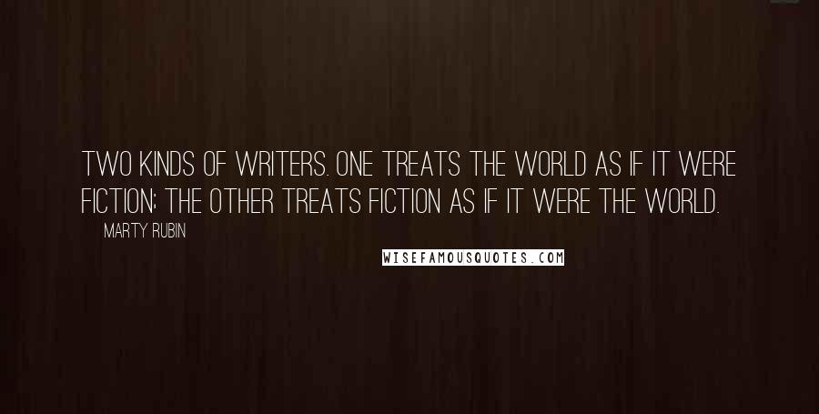 Marty Rubin Quotes: Two kinds of writers. One treats the world as if it were fiction; the other treats fiction as if it were the world.